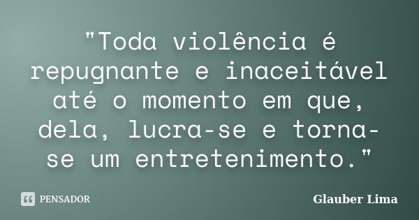 "Toda violência é repugnante e inaceitável até o momento em que, dela, lucra-se e torna-se um entretenimento."... Frase de Glauber Lima.