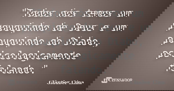 "Todos nós temos um pouquinho de Deus e um pouquinho do Diabo, psicologicamente falando."... Frase de Glauber Lima.