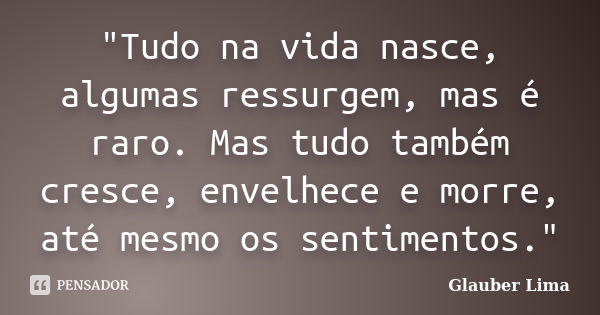 "Tudo na vida nasce, algumas ressurgem, mas é raro. Mas tudo também cresce, envelhece e morre, até mesmo os sentimentos."... Frase de Glauber Lima.