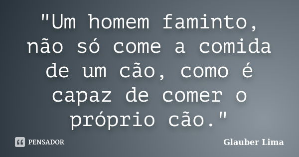 "Um homem faminto, não só come a comida de um cão, como é capaz de comer o próprio cão."... Frase de Glauber Lima.