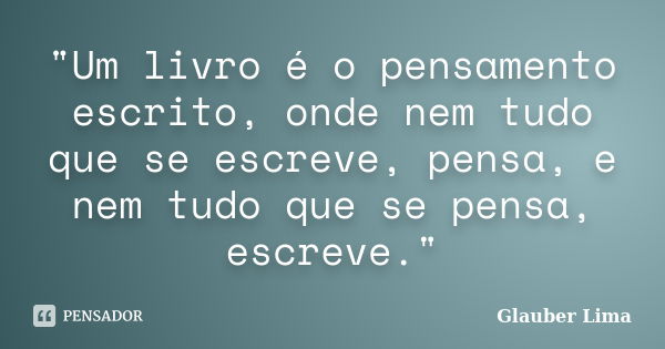 "Um livro é o pensamento escrito, onde nem tudo que se escreve, pensa, e nem tudo que se pensa, escreve."... Frase de Glauber Lima.