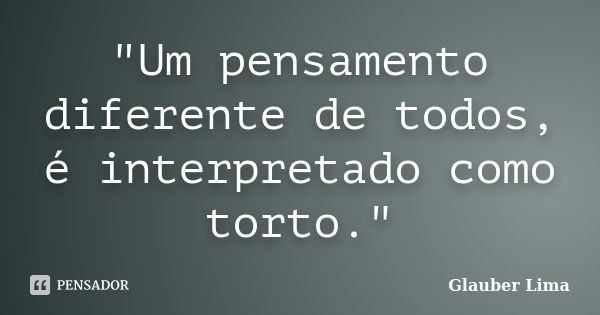 "Um pensamento diferente de todos, é interpretado como torto."... Frase de Glauber Lima.