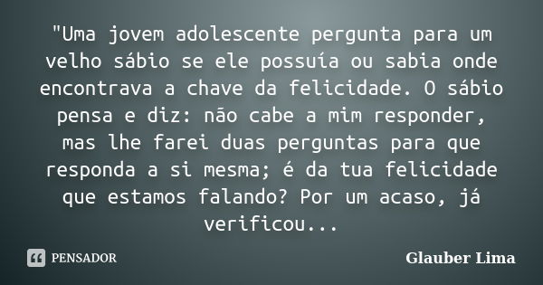 "Uma jovem adolescente pergunta para um velho sábio se ele possuía ou sabia onde encontrava a chave da felicidade. O sábio pensa e diz: não cabe a mim resp... Frase de Glauber Lima.