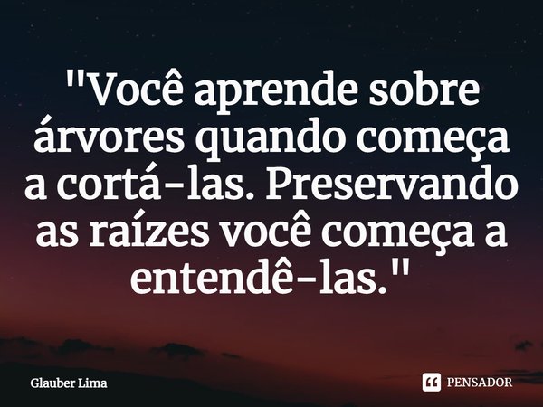 ⁠⁠⁠"Você aprende sobre árvores quando começa a cortá-las. Preservando as raízes você começa a entendê-las."... Frase de Glauber Lima.