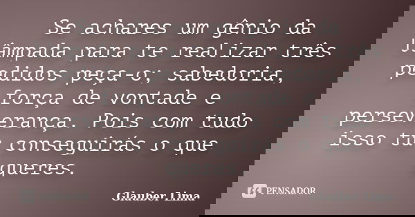 Se achares um gênio da lâmpada para te realizar três pedidos peça-o; sabedoria, força de vontade e perseverança. Pois com tudo isso tu conseguirás o que queres.... Frase de Glauber Lima.