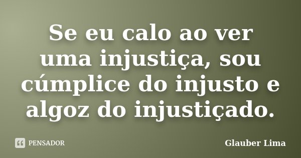Se eu calo ao ver uma injustiça, sou cúmplice do injusto e algoz do injustiçado.... Frase de Glauber Lima.