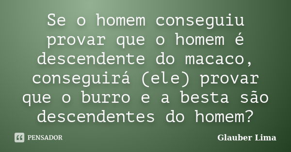 Se o homem conseguiu provar que o homem é descendente do macaco, conseguirá (ele) provar que o burro e a besta são descendentes do homem?... Frase de Glauber Lima.