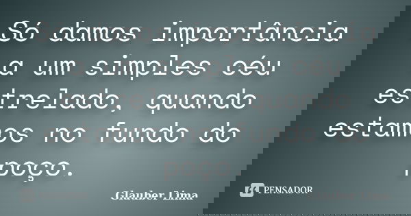 Só damos importância a um simples céu estrelado, quando estamos no fundo do poço.... Frase de Glauber Lima.