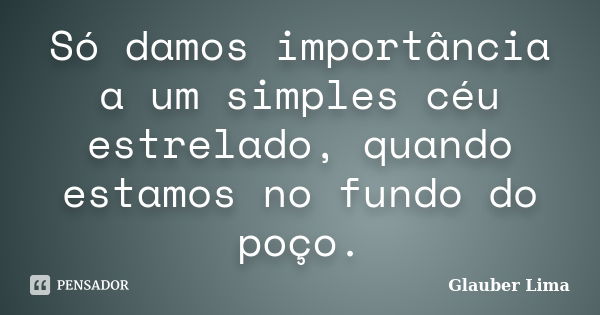 Só damos importância a um simples céu estrelado, quando estamos no fundo do poço.... Frase de Glauber Lima.