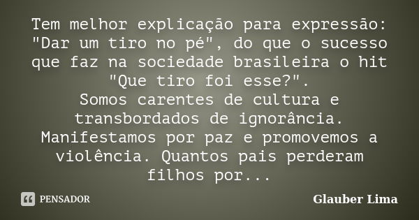 Tem melhor explicação para expressão: "Dar um tiro no pé", do que o sucesso que faz na sociedade brasileira o hit "Que tiro foi esse?". Somo... Frase de Glauber Lima.