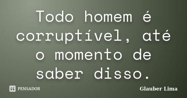 Todo homem é corruptível, até o momento de saber disso.... Frase de Glauber Lima.