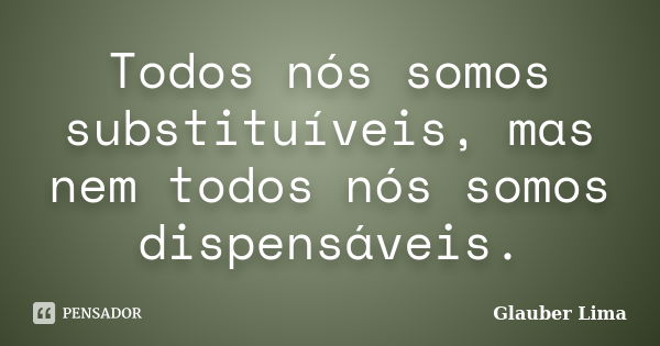 Todos nós somos substituíveis, mas nem todos nós somos dispensáveis.... Frase de Glauber Lima.