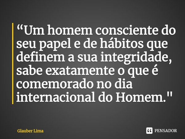 ⁠“Um homem consciente do seu papel e de hábitos que definem a sua integridade, sabe exatamente o que é comemorado no dia internacional do Homem."... Frase de Glauber Lima.