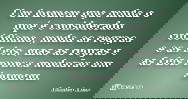 Um homem que muda o que é considerado cotidiano, muda as regras e as Leis; mas as regras e as Leis nunca mudarão um homem.... Frase de Glauber Lima.
