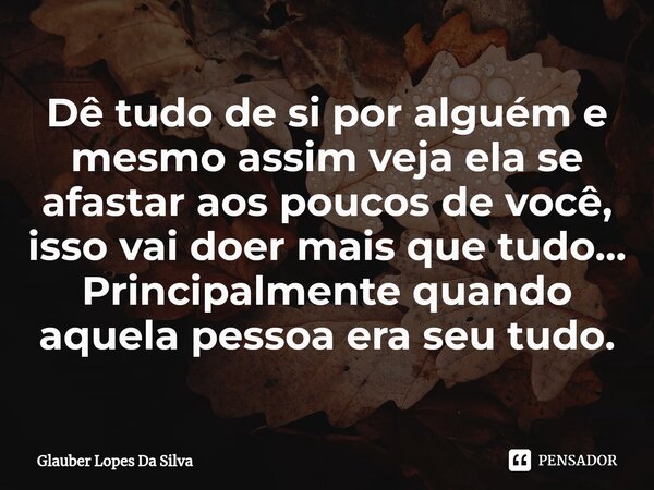 ⁠Dê tudo de si por alguém e mesmo assim veja ela se afastar aos poucos de você, isso vai doer mais que tudo... Principalmente quando aquela pessoa era seu tudo.... Frase de Glauber Lopes Da Silva.