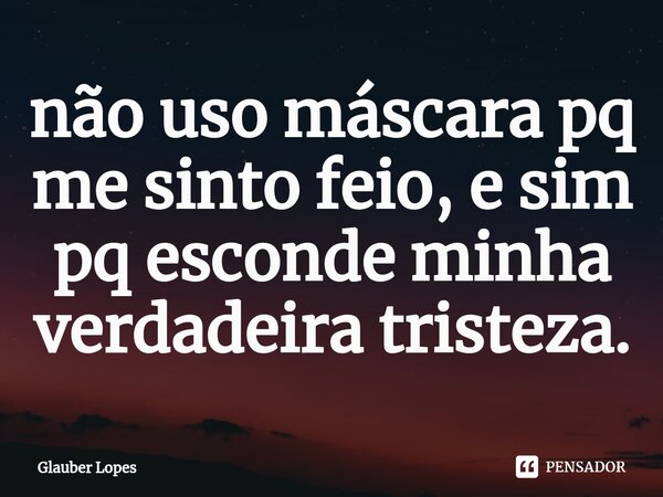 ⁠não uso máscara pq me sinto feio, e sim pq esconde minha verdadeira tristeza.... Frase de Glauber Lopes.