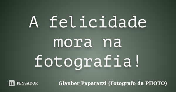 A felicidade mora na fotografia!... Frase de Glauber Paparazzi (Fotografo da PHOTO).