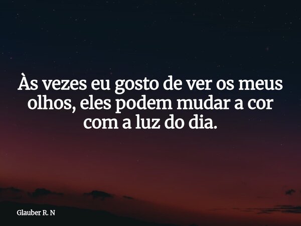 Às vezes eu gosto de ver os meus olhos, eles podem mudar a cor com a luz do dia.... Frase de Glauber R. N.