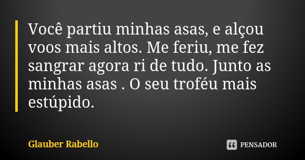 Você partiu minhas asas, e alçou voos mais altos. Me feriu, me fez sangrar agora ri de tudo. Junto as minhas asas . O seu troféu mais estúpido.... Frase de Glauber Rabello.