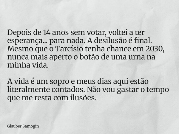 Depois de 14 anos sem votar, voltei a ter esperança... para nada. A desilusão é final. Mesmo que o Tarcísio tenha chance em 2030, nunca mais aperto o botão de u... Frase de Glauber Samogin.