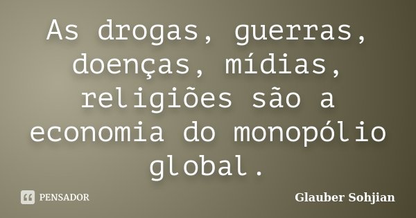 As drogas, guerras, doenças, mídias, religiões são a economia do monopólio global.... Frase de Glauber Sohjian.