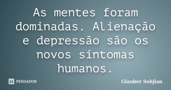 As mentes foram dominadas. Alienação e depressão são os novos sintomas humanos.... Frase de Glauber Sohjian.