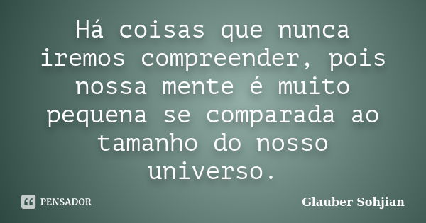 Há coisas que nunca iremos compreender, pois nossa mente é muito pequena se comparada ao tamanho do nosso universo.... Frase de Glauber Sohjian.