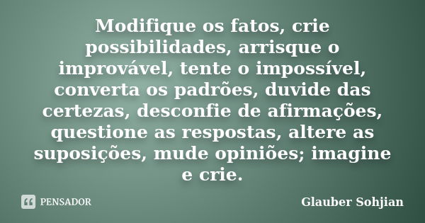 Modifique os fatos, crie possibilidades, arrisque o improvável, tente o impossível, converta os padrões, duvide das certezas, desconfie de afirmações, questione... Frase de Glauber Sohjian.