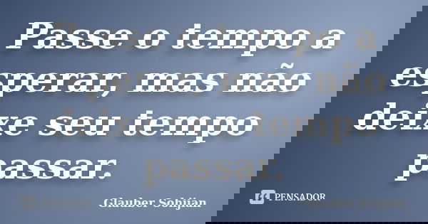 Passe o tempo a esperar, mas não deixe seu tempo passar.... Frase de Glauber Sohjian.