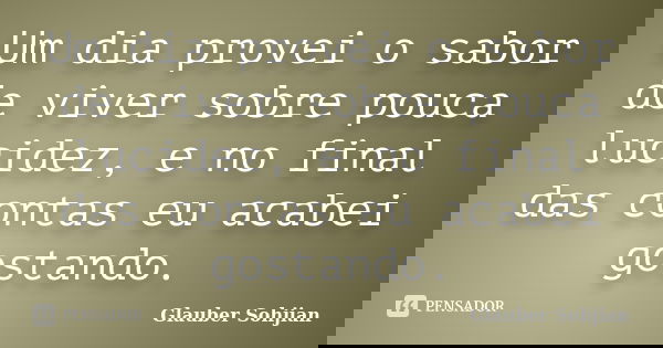 Um dia provei o sabor de viver sobre pouca lucidez, e no final das contas eu acabei gostando.... Frase de Glauber Sohjian.