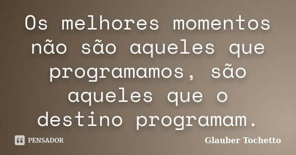 Os melhores momentos não são aqueles que programamos, são aqueles que o destino programam.... Frase de Glauber Tochetto.