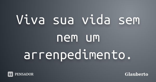 Viva sua vida sem nem um arrenpedimento.... Frase de Glauberto.