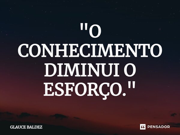 ⁠"O CONHECIMENTO DIMINUI O ESFORÇO."... Frase de GLAUCE BALDEZ.
