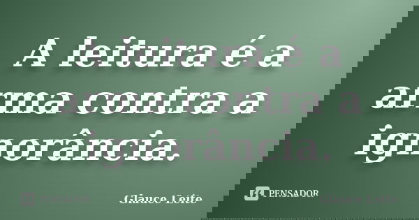 A leitura é a arma contra a ignorância.... Frase de Glauce Leite.