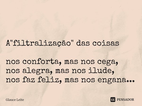 ⁠ A "filtralização" das coisas nos conforta, mas nos cega,
nos alegra, mas nos ilude,
nos faz feliz, mas nos engana...... Frase de Glauce Leite.