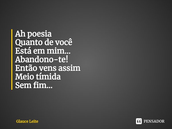 ⁠Ah poesia
Quanto de você
Está em mim... Abandono-te! Então vens assim
Meio tímida
Sem fim...... Frase de Glauce Leite.