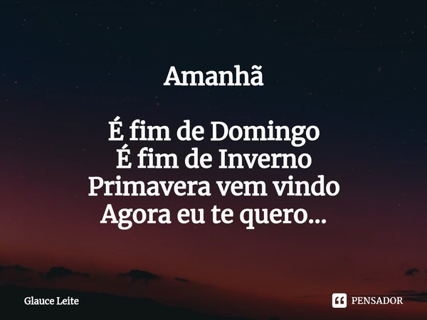 ⁠Amanhã É fim de Domingo
É fim de Inverno
Primavera vem vindo
Agora eu te quero...... Frase de Glauce Leite.