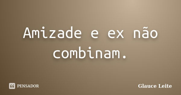 Amizade e ex não combinam.... Frase de Glauce Leite.