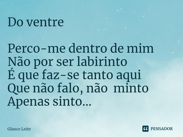 Do ventre ⁠Perco-me dentro de mim
Não por ser labirinto
É que faz-se tanto aqui
Que não falo, não minto
Apenas sinto...... Frase de Glauce Leite.