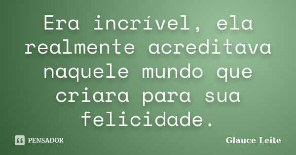 Era incrível, ela realmente acreditava naquele mundo que criara para sua felicidade.... Frase de Glauce Leite.