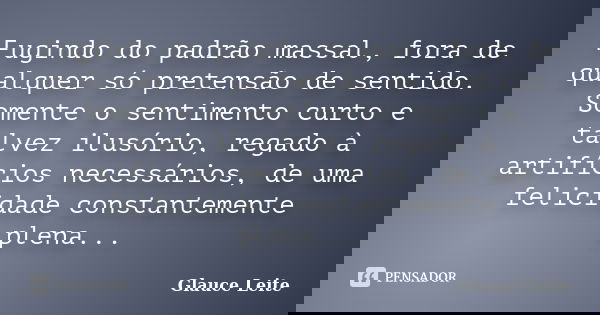 Fugindo do padrão massal, fora de qualquer só pretensão de sentido. Somente o sentimento curto e talvez ilusório, regado à artifícios necessários, de uma felici... Frase de Glauce Leite.