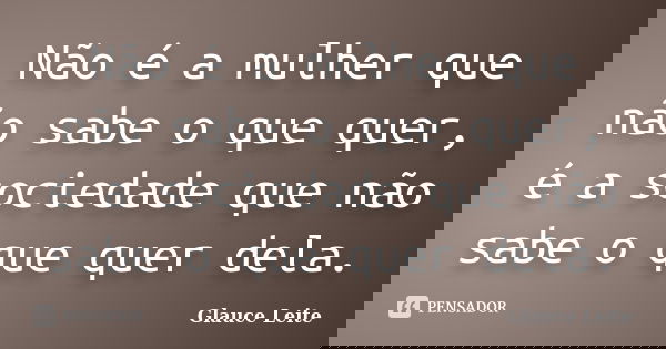 Não é a mulher que não sabe o que quer, é a sociedade que não sabe o que quer dela.... Frase de Glauce Leite.