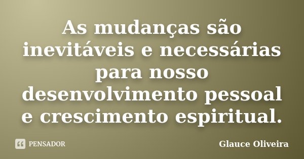As mudanças são inevitáveis e necessárias para nosso desenvolvimento pessoal e crescimento espiritual.... Frase de Glauce Oliveira.