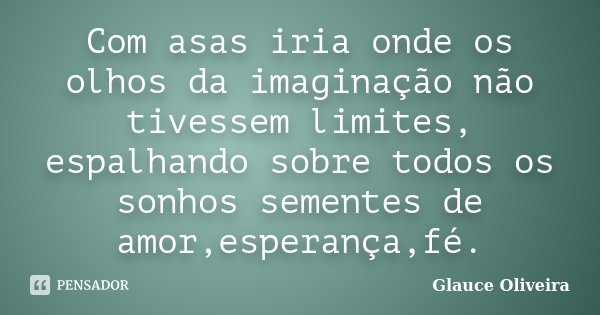 Com asas iria onde os olhos da imaginação não tivessem limites, espalhando sobre todos os sonhos sementes de amor,esperança,fé.... Frase de Glauce Oliveira.