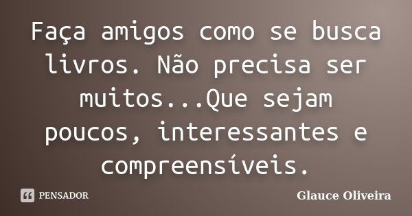 Faça amigos como se busca livros. Não precisa ser muitos...Que sejam poucos, interessantes e compreensíveis.... Frase de Glauce Oliveira.