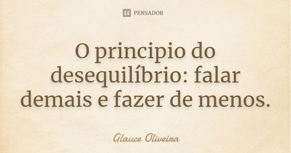 O principio do desequilíbrio: falar demais e fazer de menos.... Frase de Glauce Oliveira.