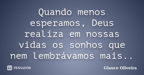 Quando menos esperamos, Deus realiza em nossas vidas os sonhos que nem lembrávamos mais..... Frase de Glauce Oliveira.