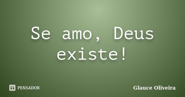 Se amo, Deus existe!... Frase de Glauce Oliveira.