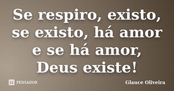 Se respiro, existo, se existo, há amor e se há amor, Deus existe!... Frase de Glauce Oliveira.