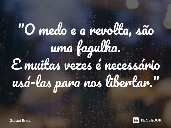 ⁠"⁠O medo e a revolta, são uma fagulha.
E muitas vezes é necessário usá-las para nos libertar."... Frase de Glauci Rosa.